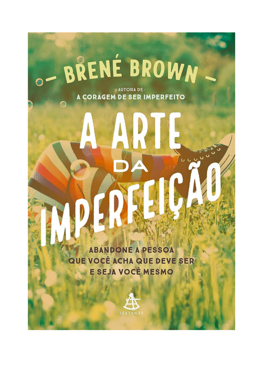 A arte da imperfeição: Abandone a pessoa que você acha que deve ser e seja você mesmo - Brené Brown