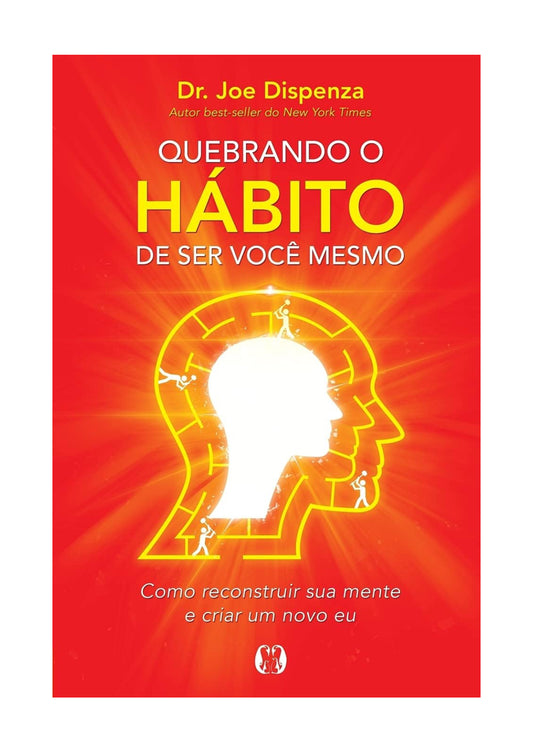 Quebrando o hábito de ser você mesmo: Como reconstruir sua mente e criar um novo eu - Dr. Joe Dispenza